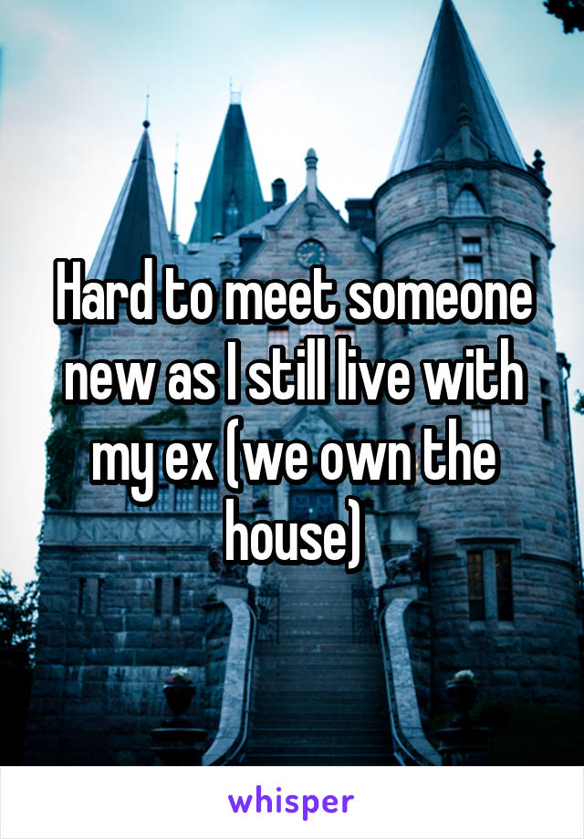 Hard to meet someone new as I still live with my ex (we own the house)