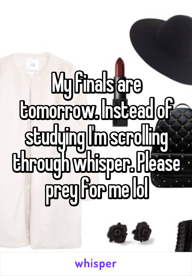 My finals are tomorrow. Instead of studying I'm scrolling through whisper. Please prey for me lol