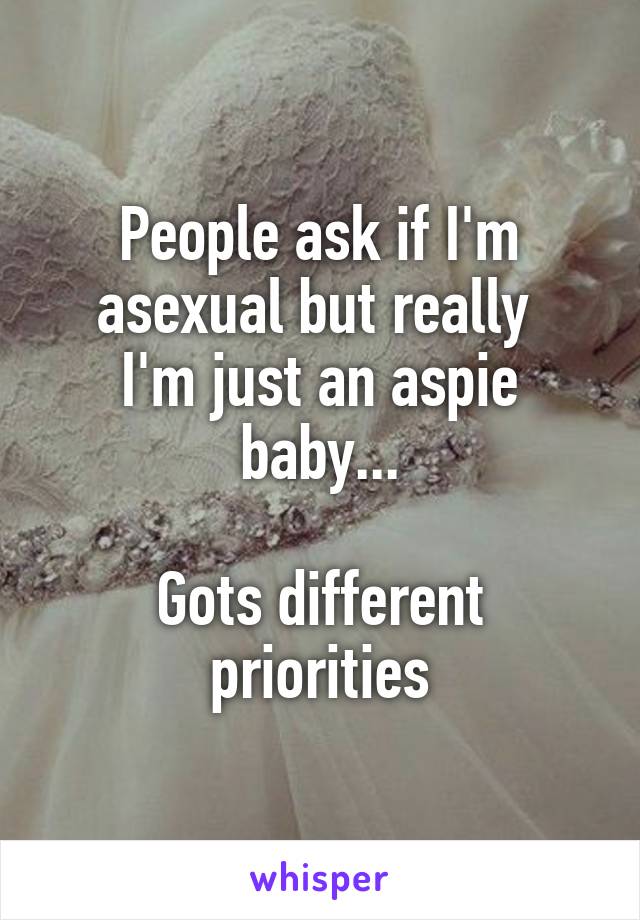 People ask if I'm asexual but really 
I'm just an aspie baby...

Gots different priorities