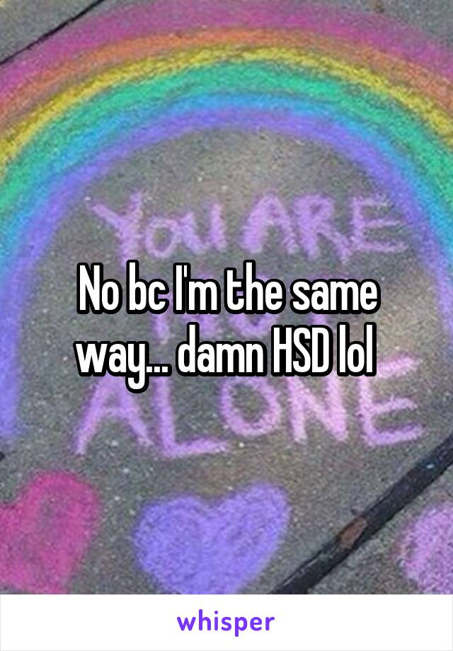 No bc I'm the same way... damn HSD lol 