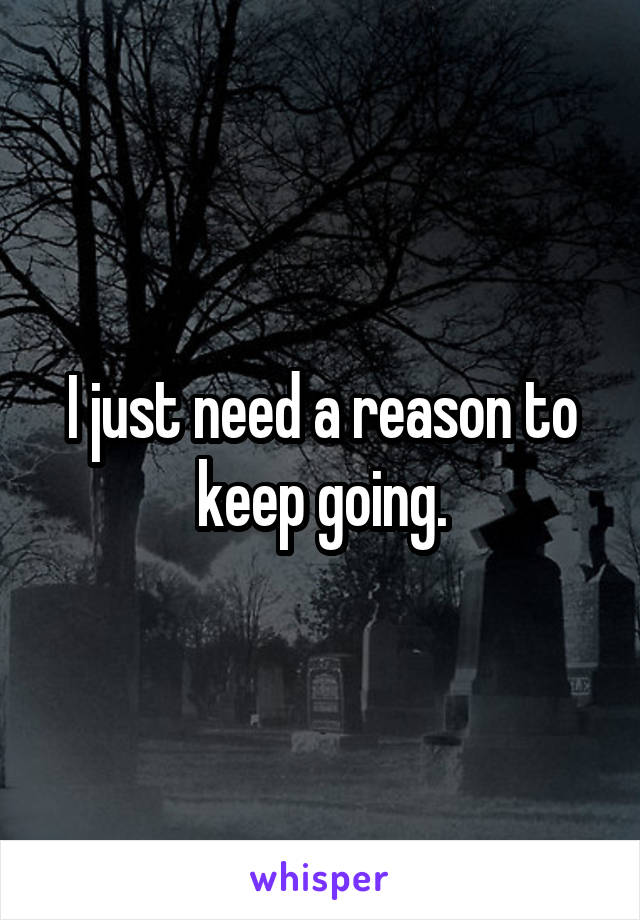 I just need a reason to keep going.