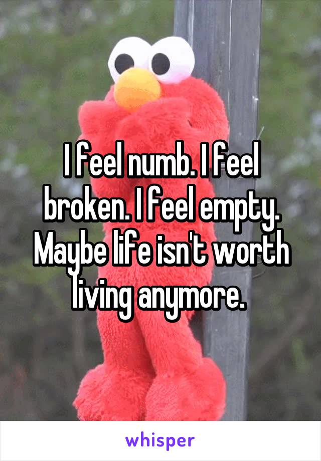 I feel numb. I feel broken. I feel empty. Maybe life isn't worth living anymore. 