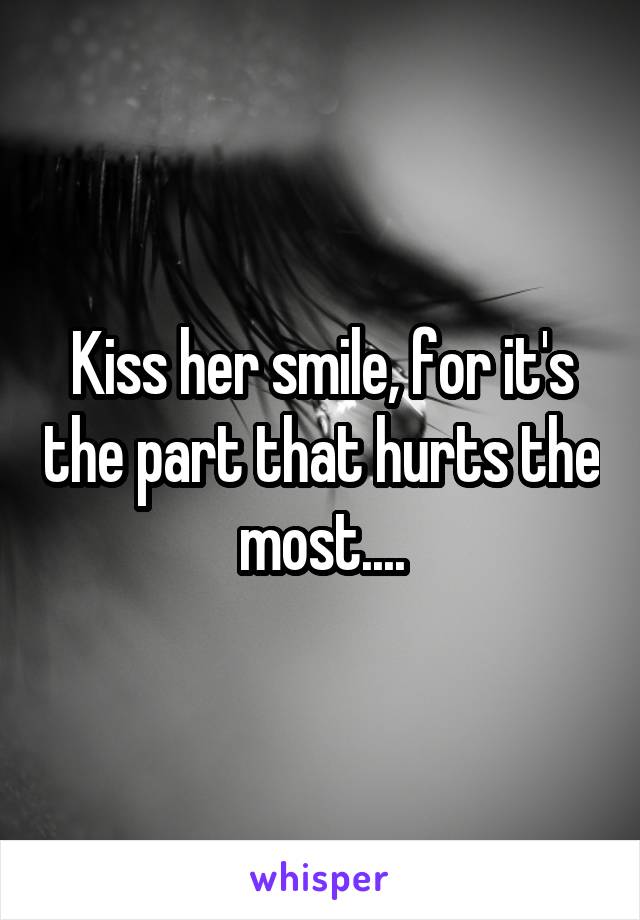 Kiss her smile, for it's the part that hurts the most....