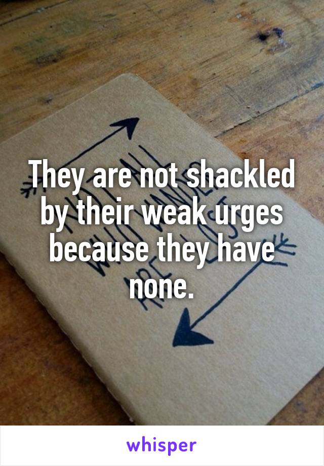 They are not shackled by their weak urges because they have none.