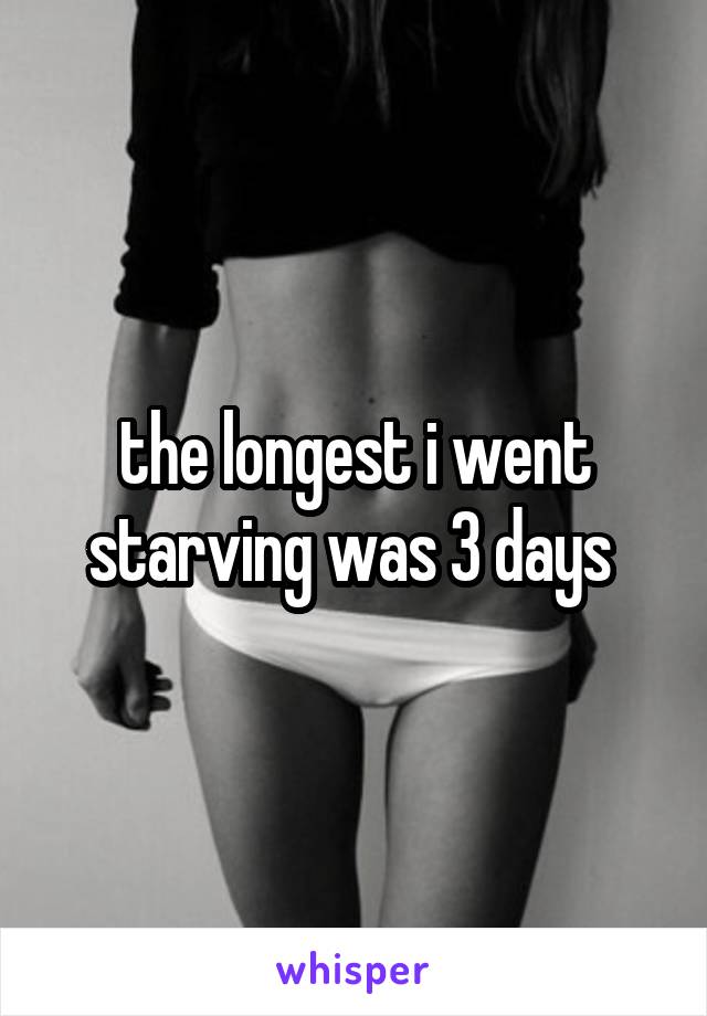 the longest i went starving was 3 days 