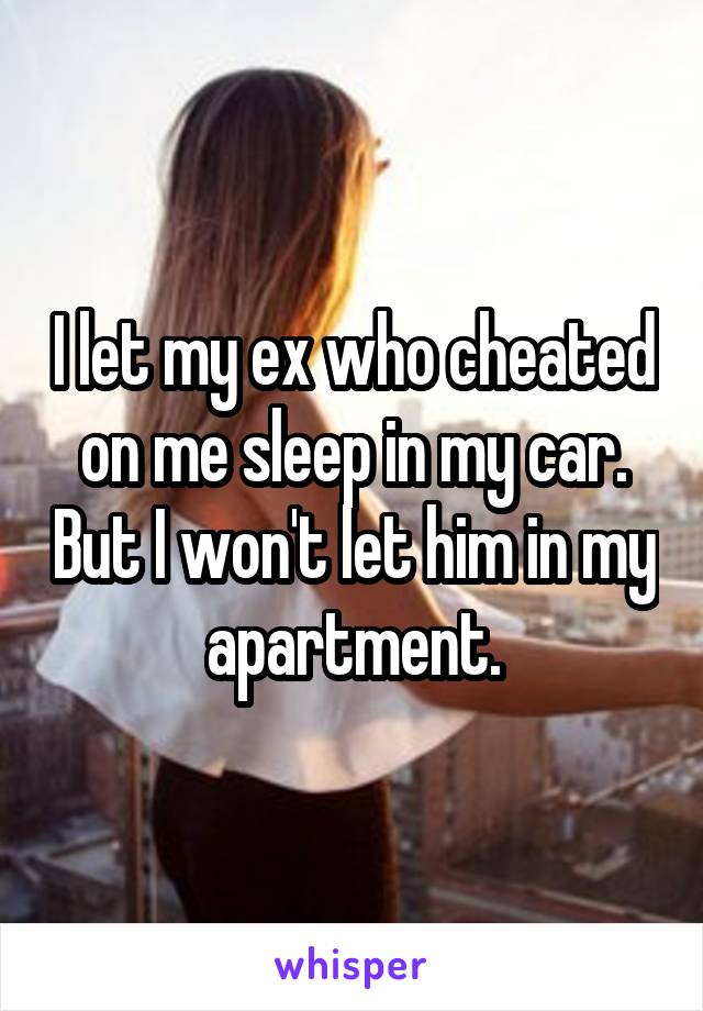 I let my ex who cheated on me sleep in my car. But I won't let him in my apartment.