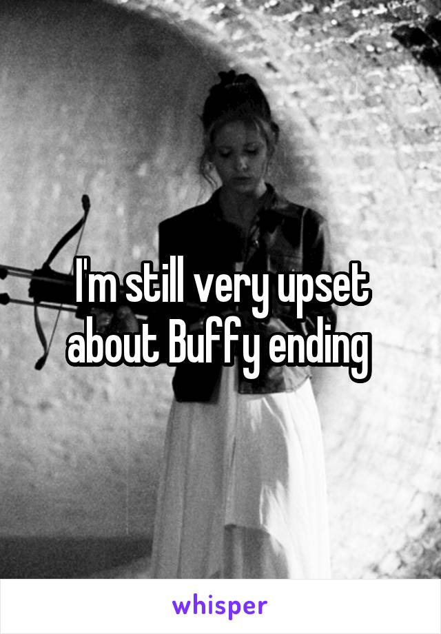 I'm still very upset about Buffy ending 