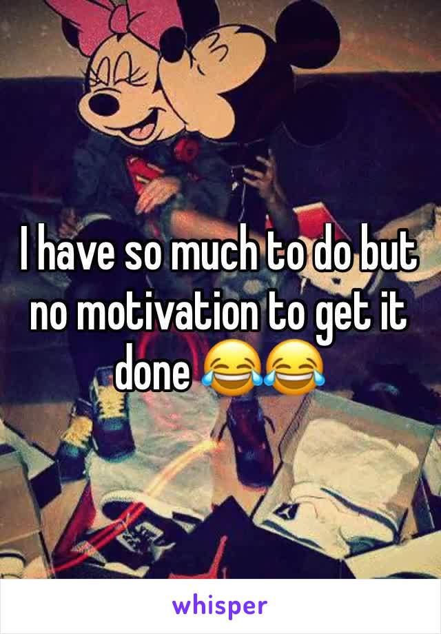 I have so much to do but no motivation to get it done 😂😂