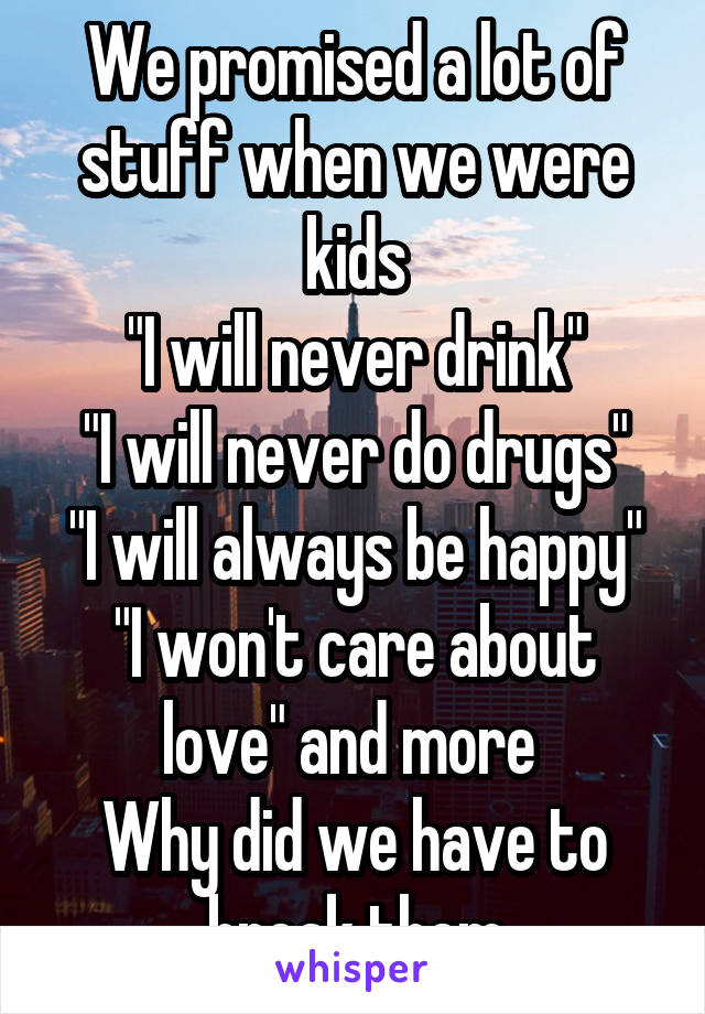 We promised a lot of stuff when we were kids
"I will never drink"
"I will never do drugs"
"I will always be happy"
"I won't care about love" and more 
Why did we have to break them