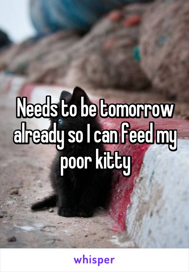 Needs to be tomorrow already so I can feed my  poor kitty 