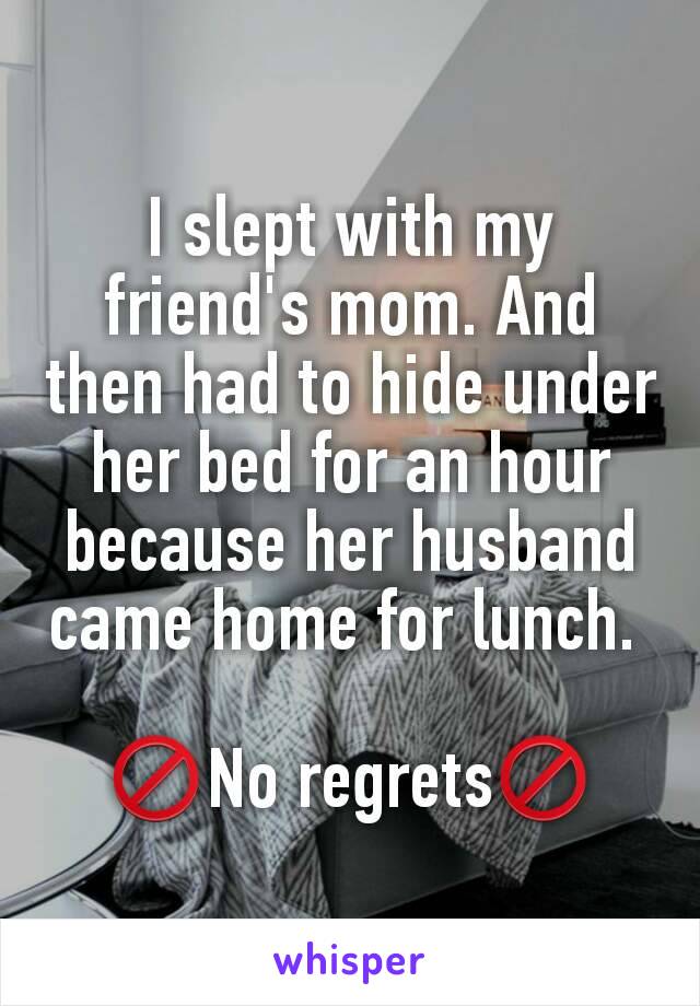 I slept with my friend's mom. And then had to hide under her bed for an hour because her husband came home for lunch. 

🚫No regrets🚫