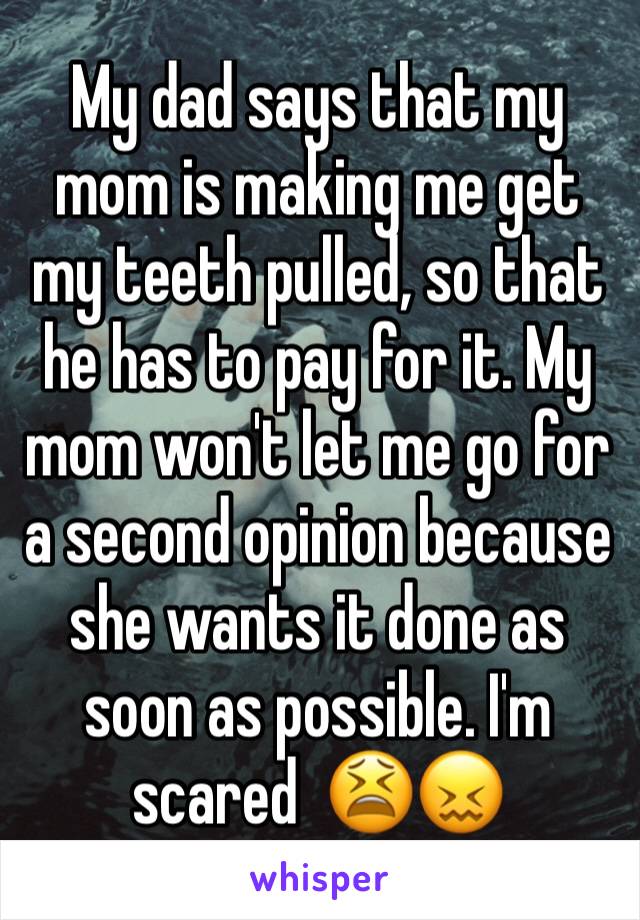 My dad says that my mom is making me get my teeth pulled, so that he has to pay for it. My mom won't let me go for a second opinion because she wants it done as soon as possible. I'm scared  😫😖