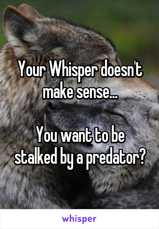 Your Whisper doesn't make sense...

You want to be stalked by a predator?