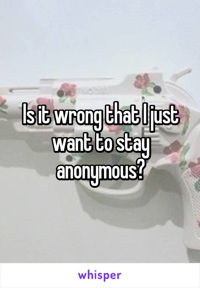 Is it wrong that I just want to stay anonymous?