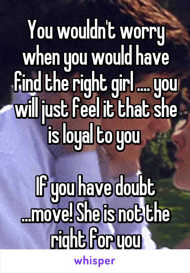 You wouldn't worry when you would have find the right girl .... you will just feel it that she is loyal to you 

If you have doubt ...move! She is not the right for you