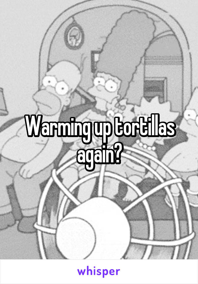 Warming up tortillas again?