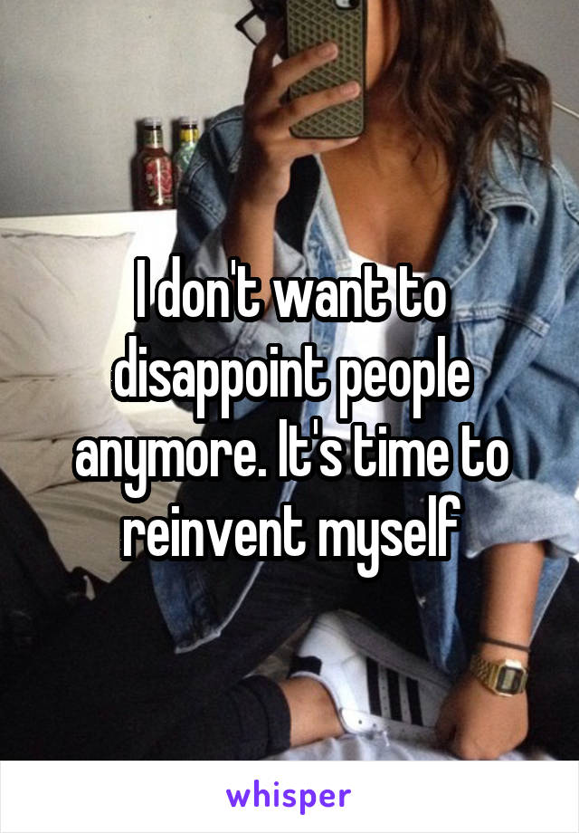 I don't want to disappoint people anymore. It's time to reinvent myself