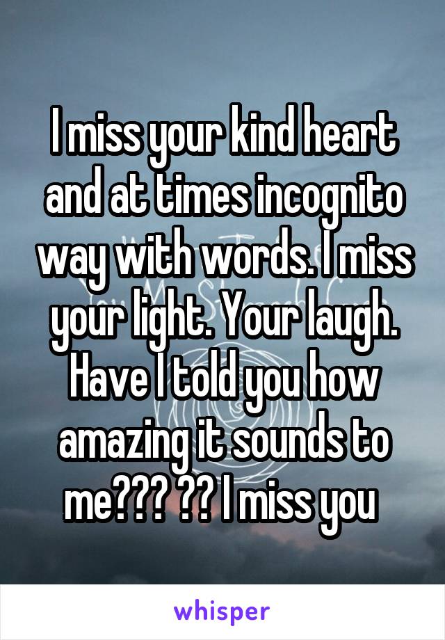 I miss your kind heart and at times incognito way with words. I miss your light. Your laugh. Have I told you how amazing it sounds to me??? ?? I miss you 