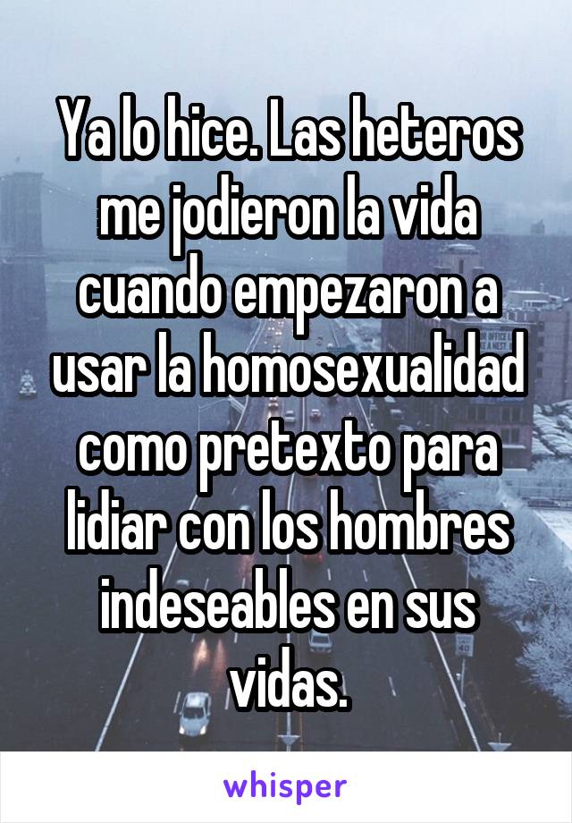 Ya lo hice. Las heteros me jodieron la vida cuando empezaron a usar la homosexualidad como pretexto para lidiar con los hombres indeseables en sus vidas.