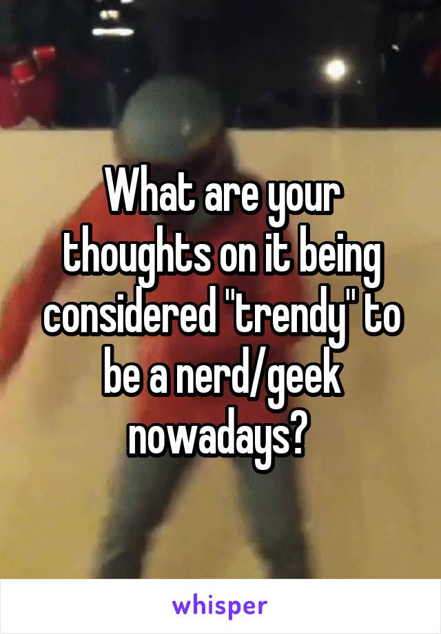 What are your thoughts on it being considered "trendy" to be a nerd/geek nowadays? 