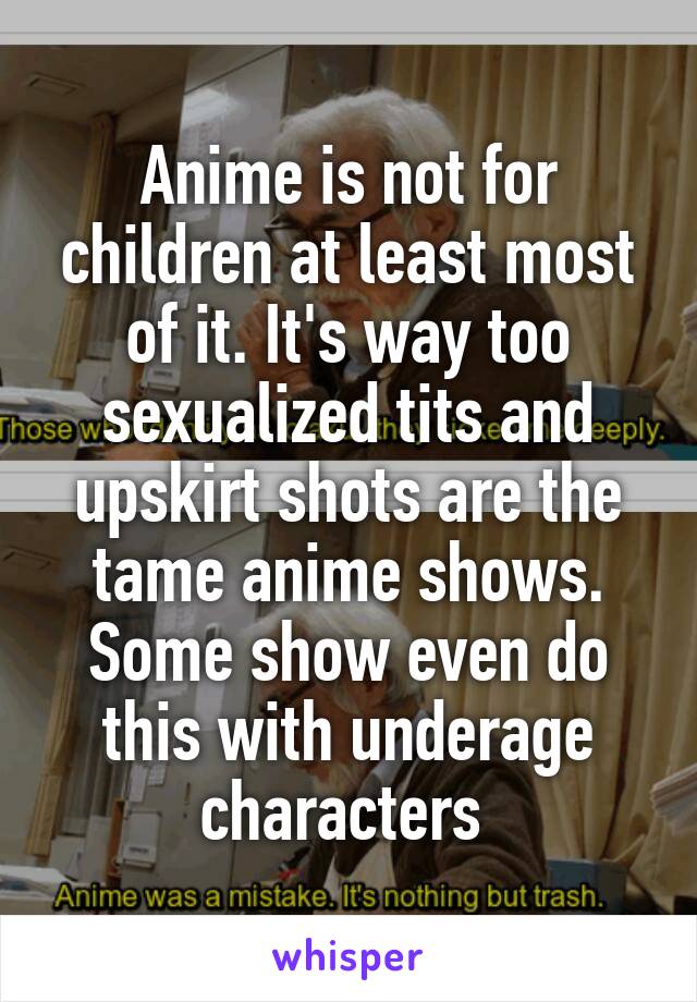 Anime is not for children at least most of it. It's way too sexualized tits and upskirt shots are the tame anime shows. Some show even do this with underage characters 