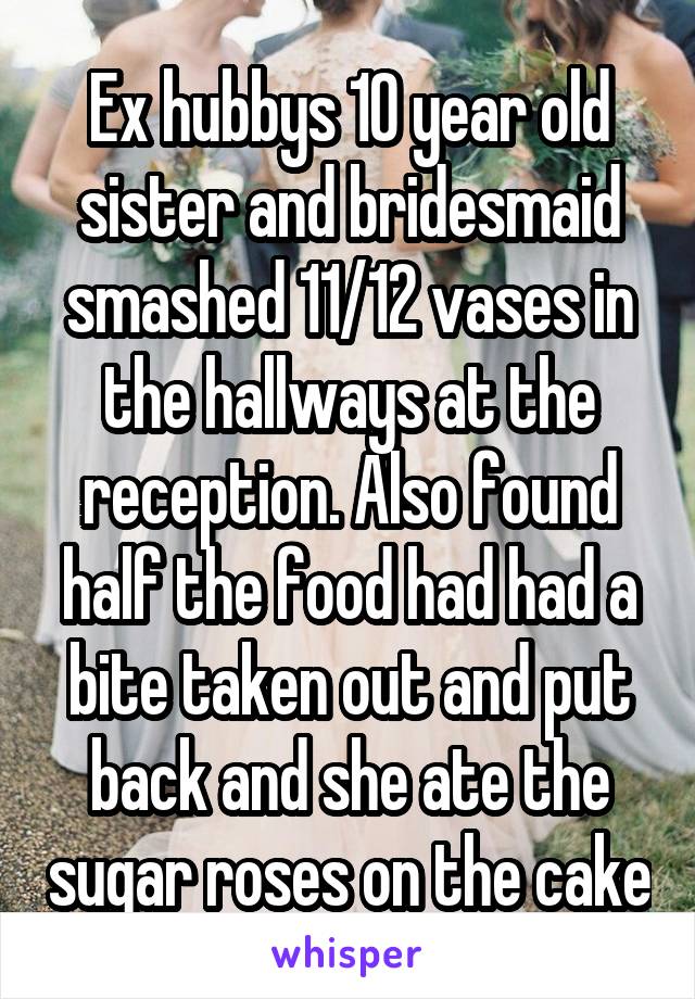 Ex hubbys 10 year old sister and bridesmaid smashed 11/12 vases in the hallways at the reception. Also found half the food had had a bite taken out and put back and she ate the sugar roses on the cake