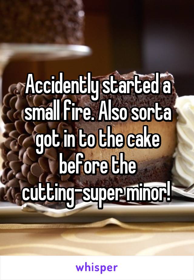 Accidently started a small fire. Also sorta got in to the cake before the cutting-super minor! 