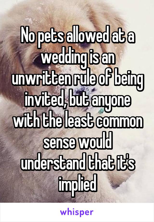 No pets allowed at a wedding is an unwritten rule of being invited, but anyone with the least common sense would understand that it's implied