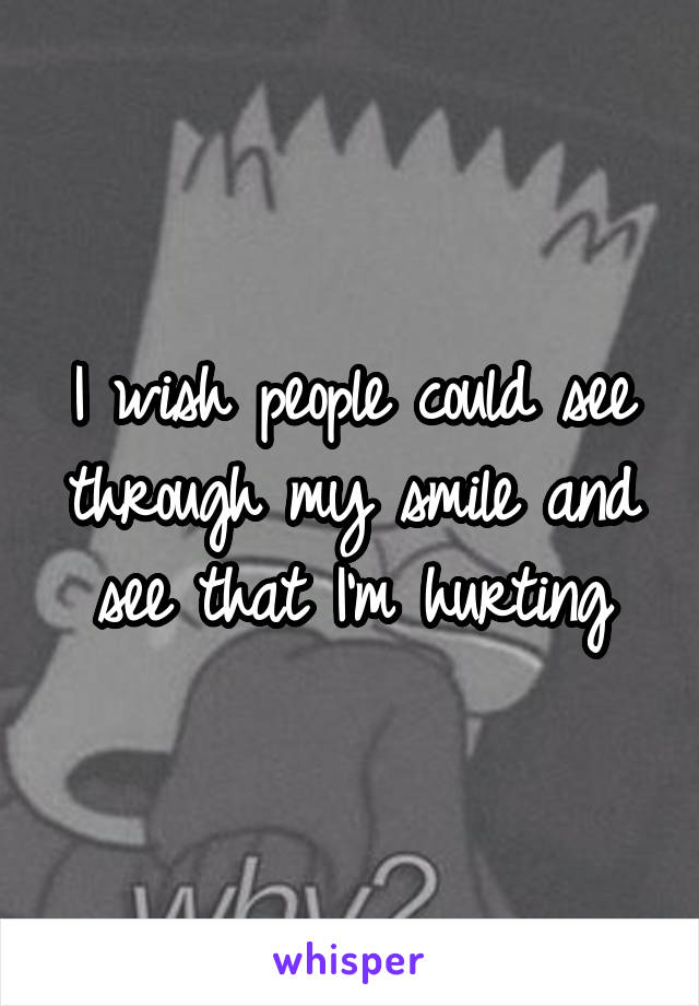 I wish people could see through my smile and see that I'm hurting