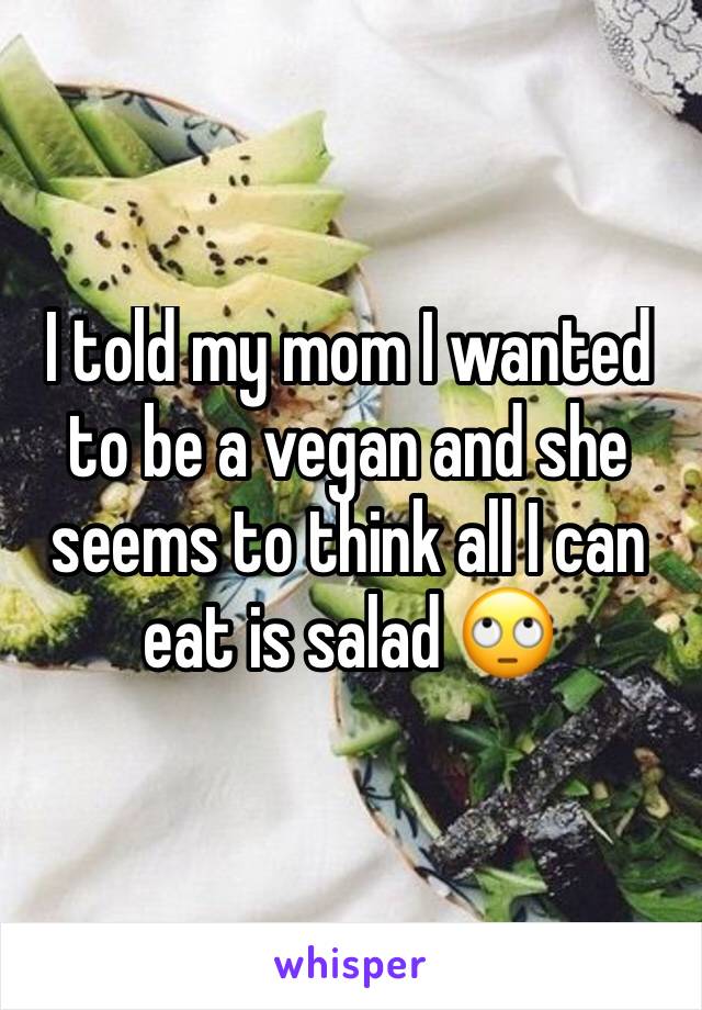 I told my mom I wanted to be a vegan and she seems to think all I can eat is salad 🙄