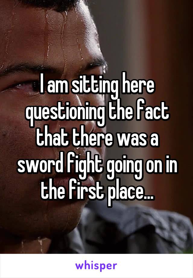 I am sitting here questioning the fact that there was a sword fight going on in the first place...