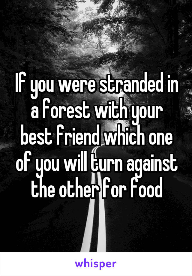 If you were stranded in a forest with your best friend which one of you will turn against the other for food