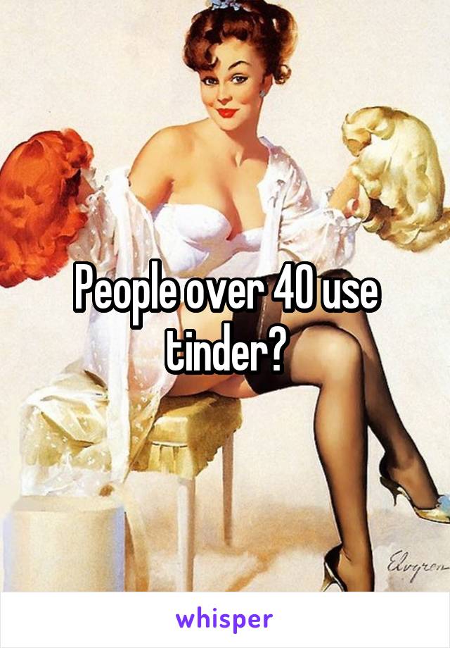 People over 40 use tinder?