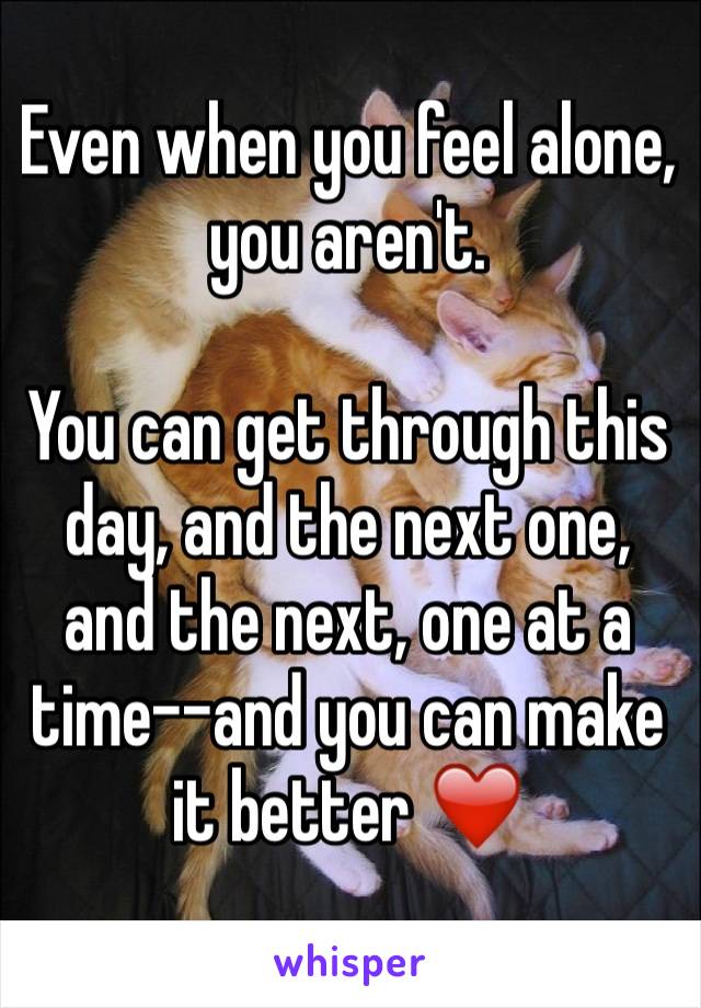 Even when you feel alone, you aren't.

You can get through this day, and the next one, and the next, one at a time--and you can make it better ❤️