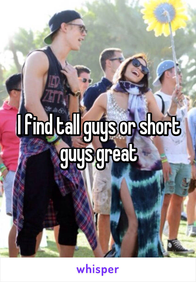 I find tall guys or short guys great