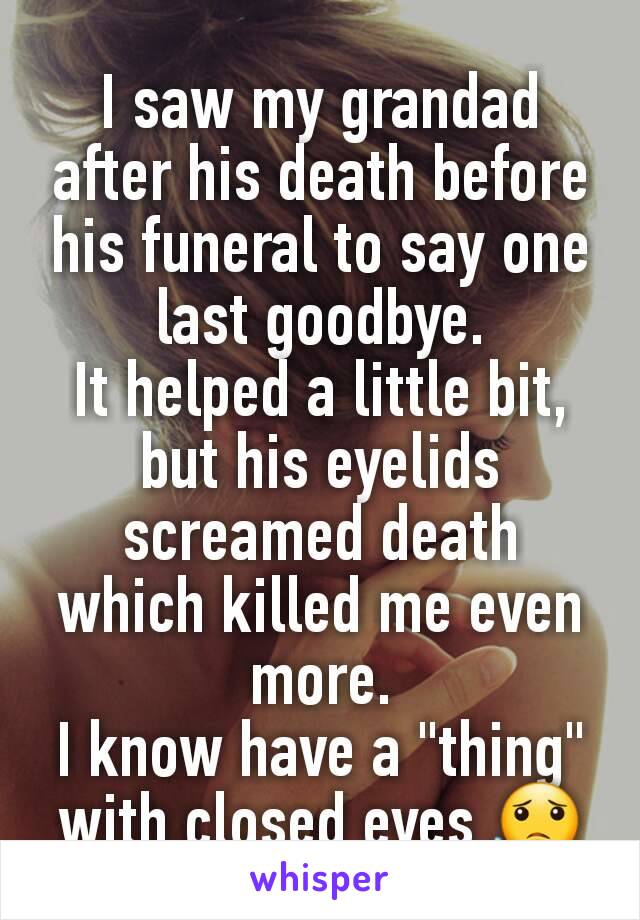 I saw my grandad after his death before his funeral to say one last goodbye.
It helped a little bit, but his eyelids screamed death which killed me even more.
I know have a "thing" with closed eyes 😟