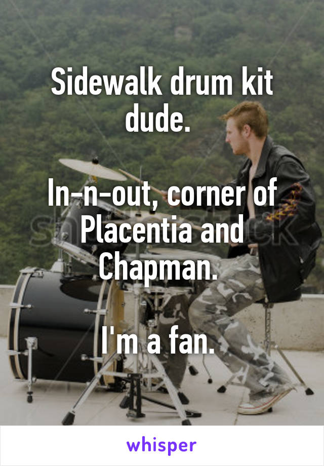 Sidewalk drum kit dude. 

In-n-out, corner of Placentia and Chapman. 

I'm a fan. 
