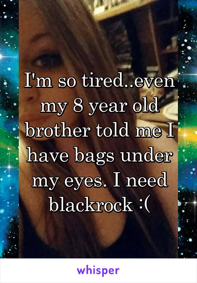 I'm so tired..even my 8 year old brother told me I have bags under my eyes. I need blackrock :(