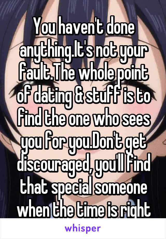 You haven't done anything.It's not your fault.The whole point of dating & stuff is to find the one who sees you for you.Don't get discouraged, you'll find that special someone when the time is right