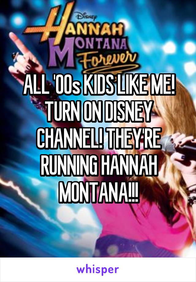 ALL '00s KIDS LIKE ME! TURN ON DISNEY CHANNEL! THEY'RE RUNNING HANNAH MONTANA!!!