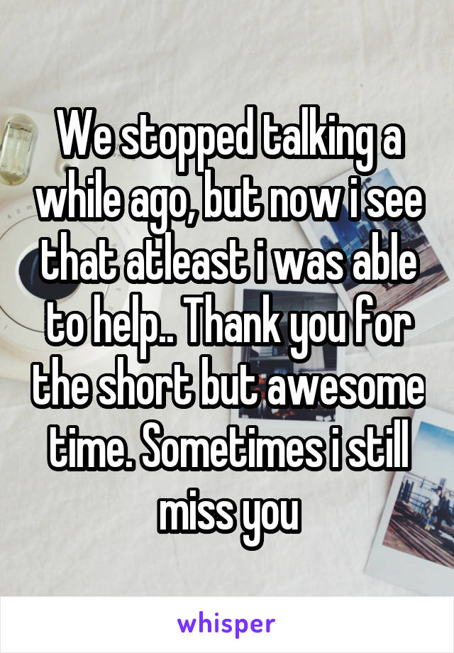 We stopped talking a while ago, but now i see that atleast i was able to help.. Thank you for the short but awesome time. Sometimes i still miss you