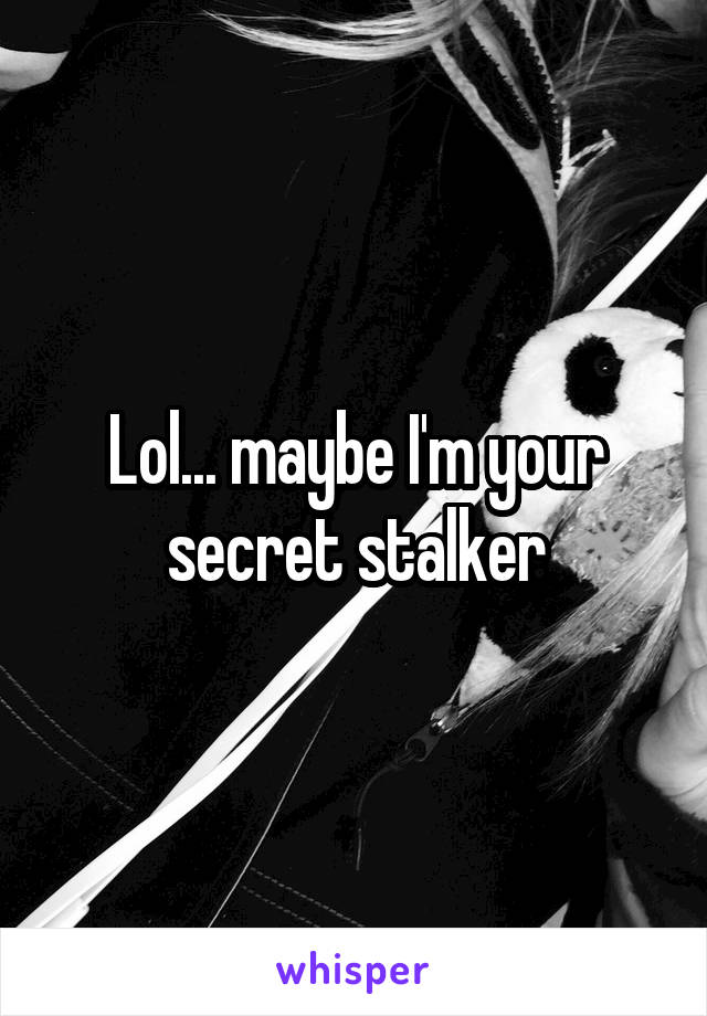 Lol... maybe I'm your secret stalker
