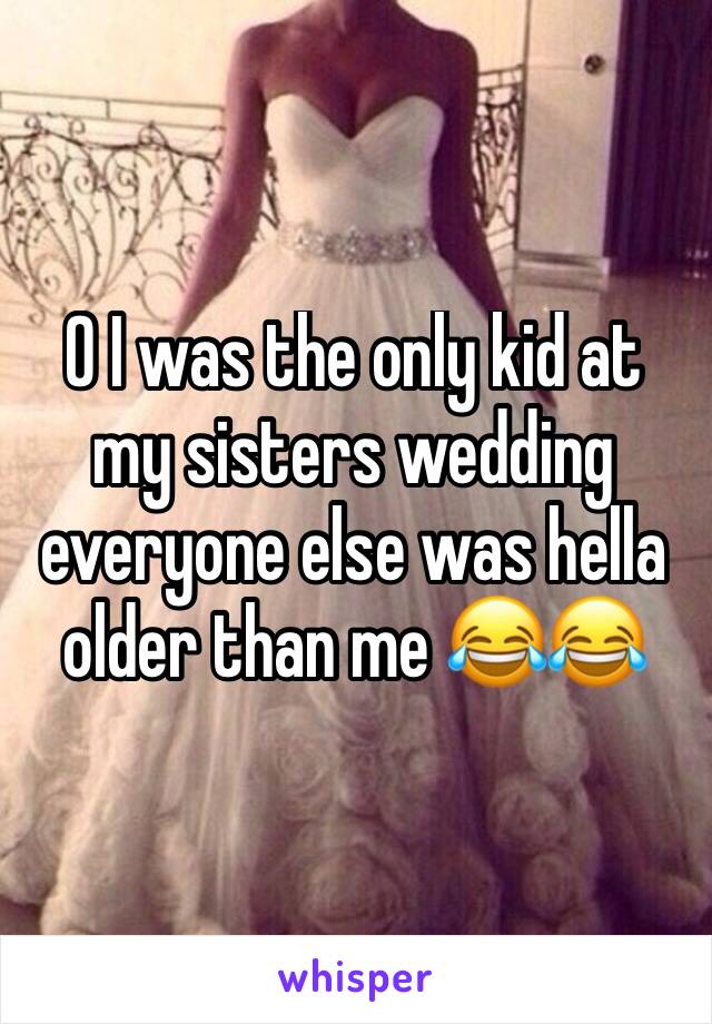 0 I was the only kid at my sisters wedding everyone else was hella older than me 😂😂