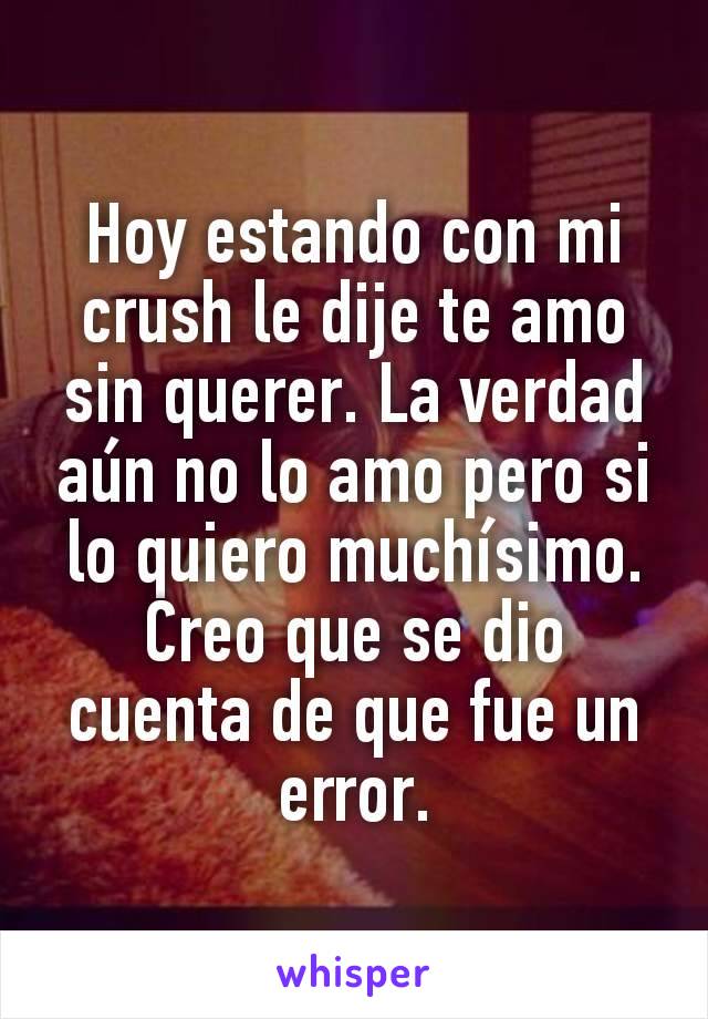 Hoy estando con mi crush le dije te amo sin querer. La verdad aún no lo amo pero si lo quiero muchísimo. Creo que se dio cuenta de que fue un error.