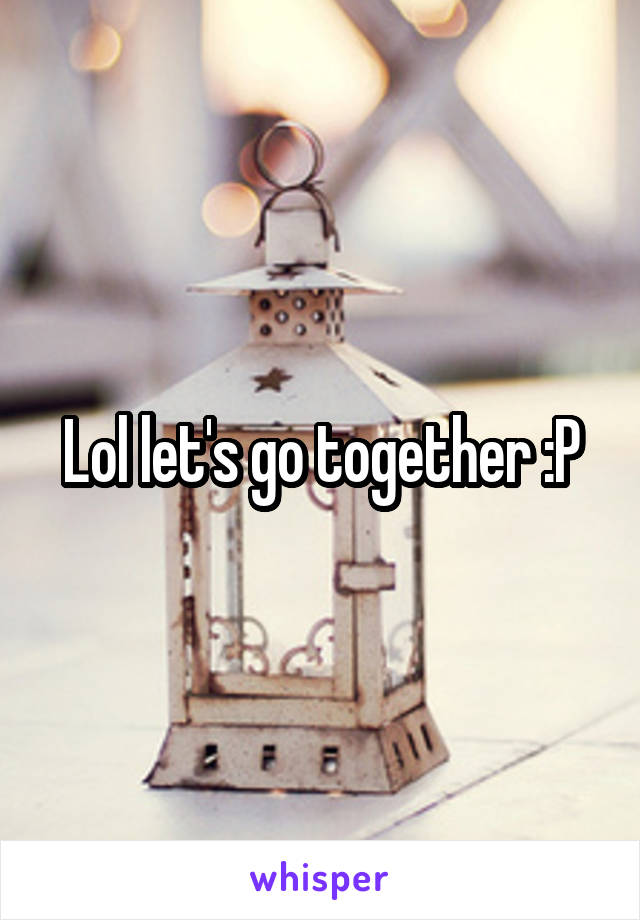 Lol let's go together :P