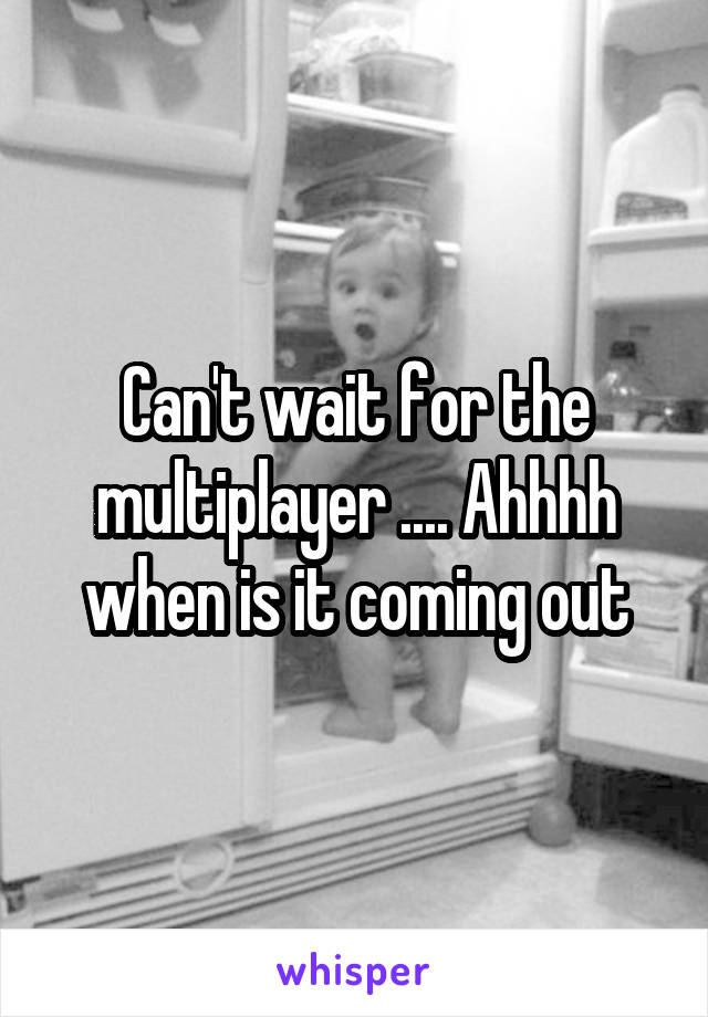 Can't wait for the multiplayer .... Ahhhh when is it coming out