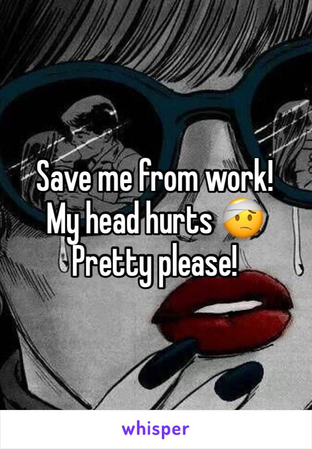 Save me from work! 
My head hurts 🤕
Pretty please!