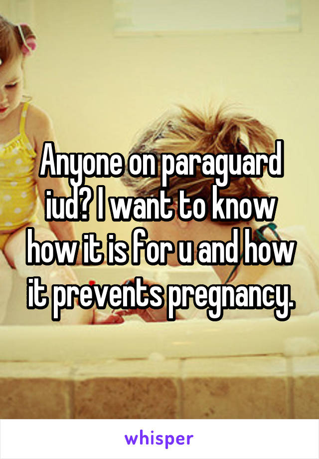 Anyone on paraguard iud? I want to know how it is for u and how it prevents pregnancy.