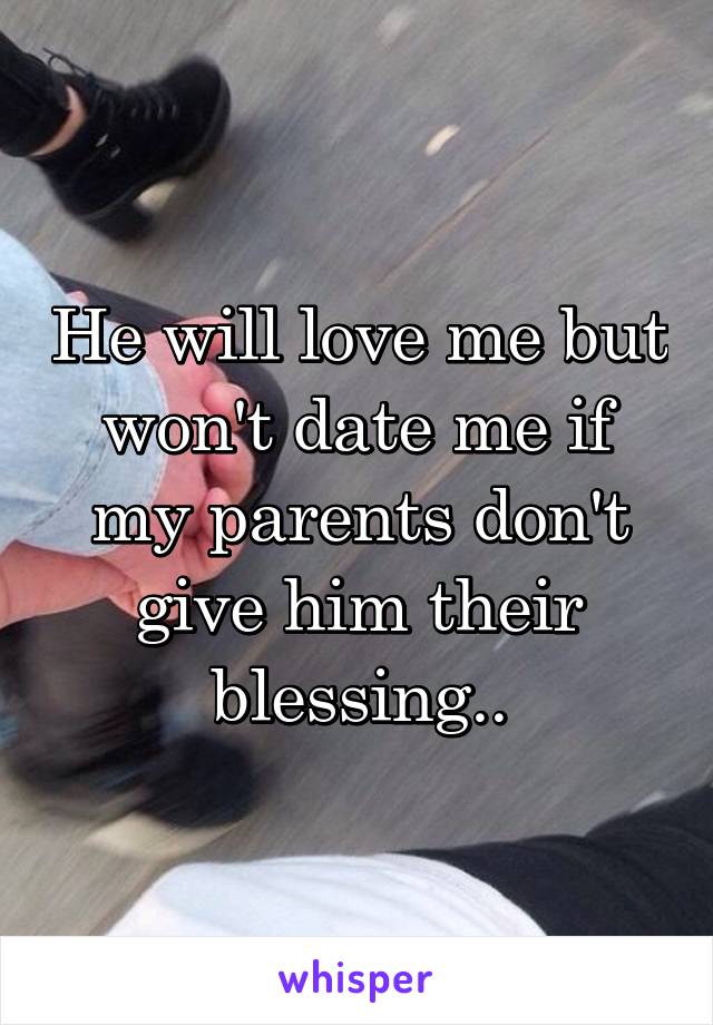 He will love me but won't date me if my parents don't give him their blessing..