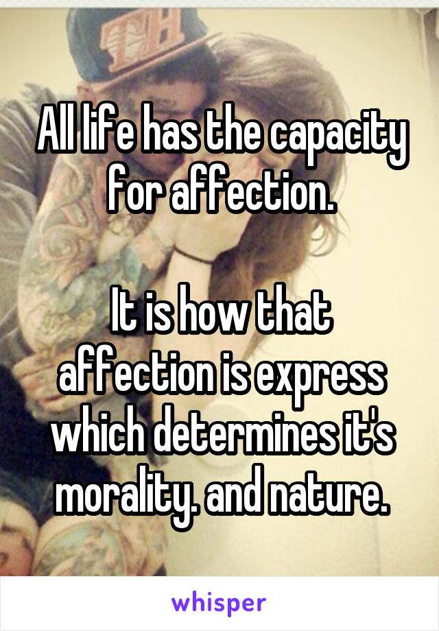 All life has the capacity for affection.

It is how that affection is express which determines it's morality. and nature.